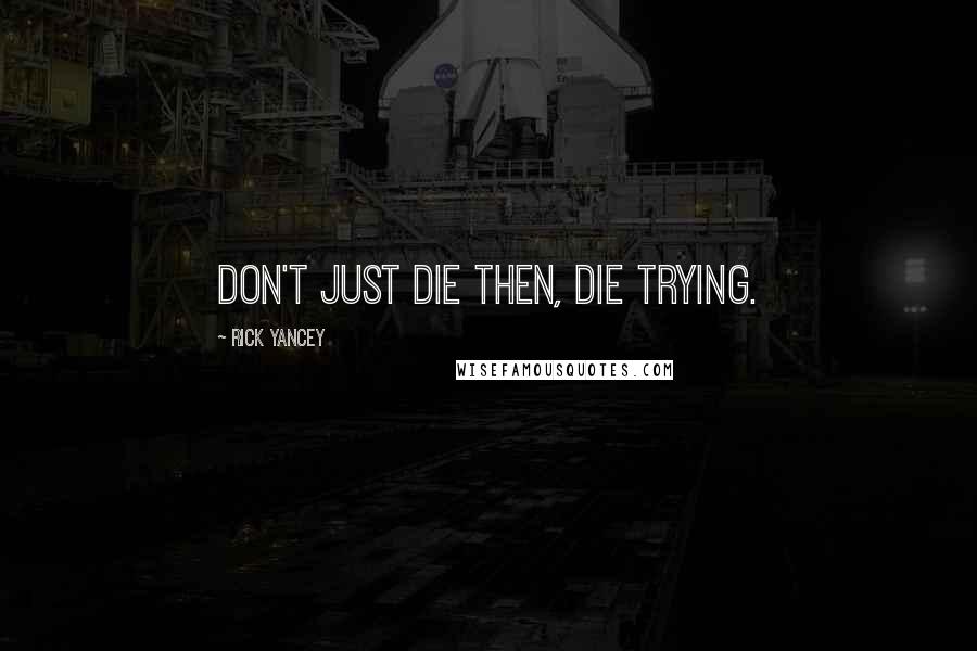 Rick Yancey Quotes: Don't just die then, die trying.