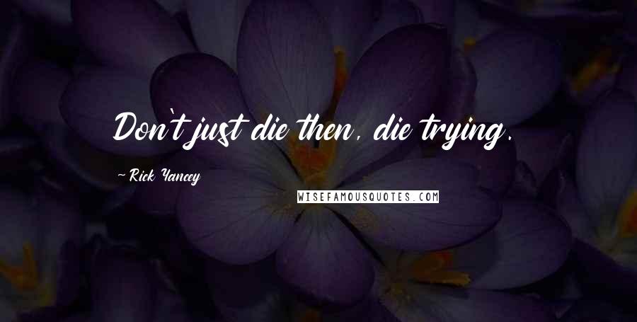 Rick Yancey Quotes: Don't just die then, die trying.