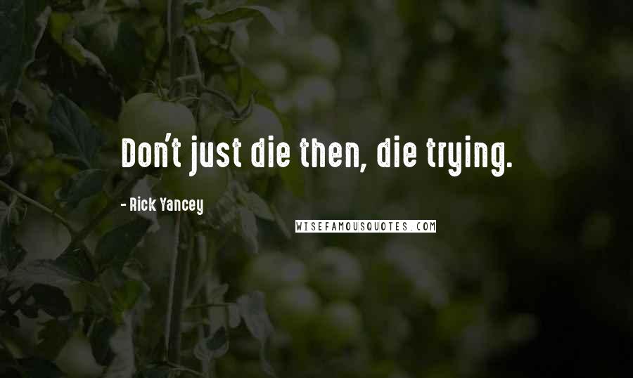 Rick Yancey Quotes: Don't just die then, die trying.
