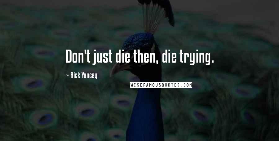 Rick Yancey Quotes: Don't just die then, die trying.