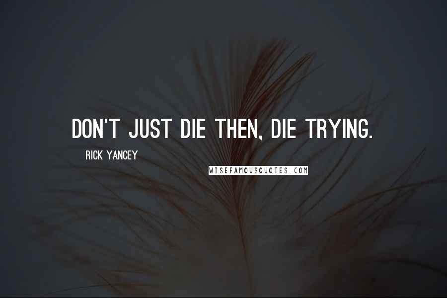 Rick Yancey Quotes: Don't just die then, die trying.