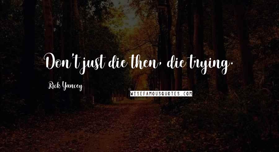 Rick Yancey Quotes: Don't just die then, die trying.