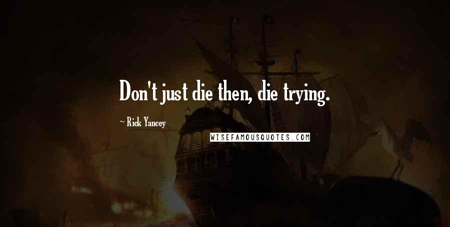 Rick Yancey Quotes: Don't just die then, die trying.