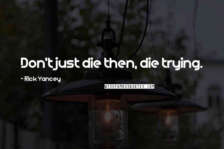 Rick Yancey Quotes: Don't just die then, die trying.