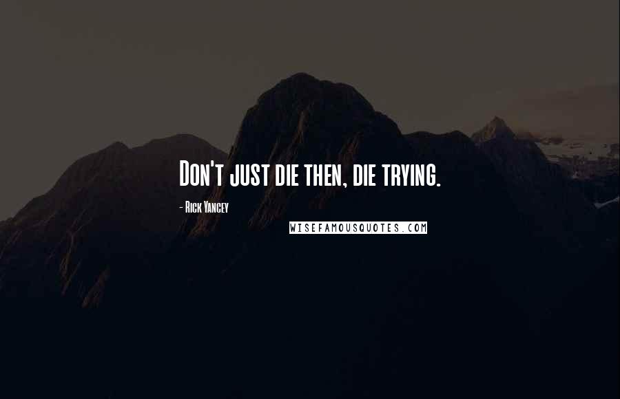 Rick Yancey Quotes: Don't just die then, die trying.
