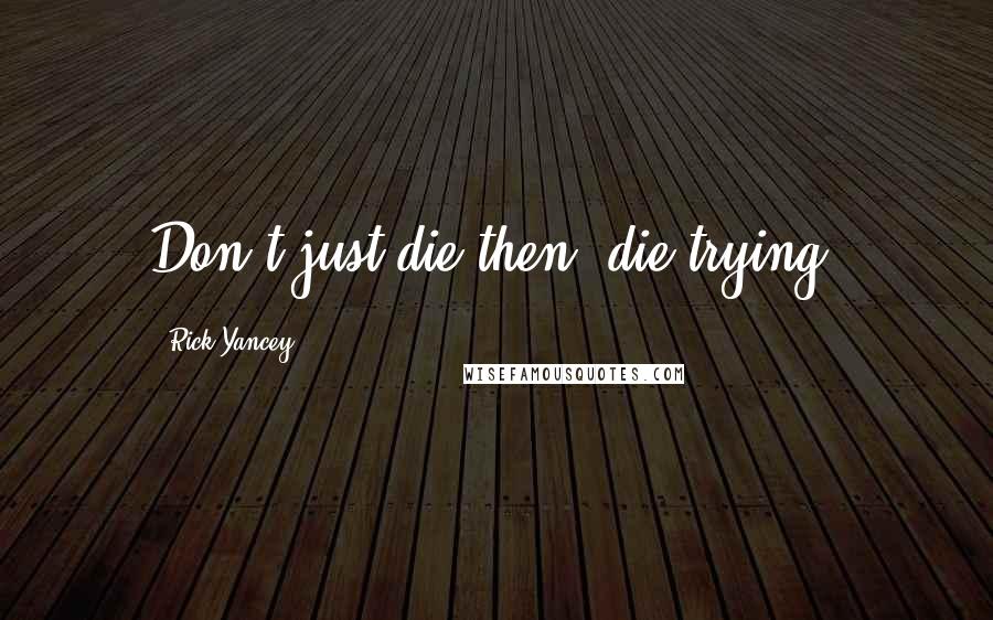 Rick Yancey Quotes: Don't just die then, die trying.