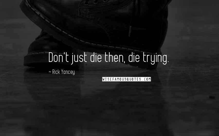 Rick Yancey Quotes: Don't just die then, die trying.
