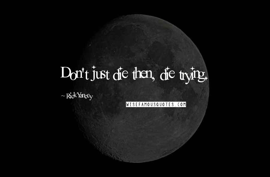 Rick Yancey Quotes: Don't just die then, die trying.