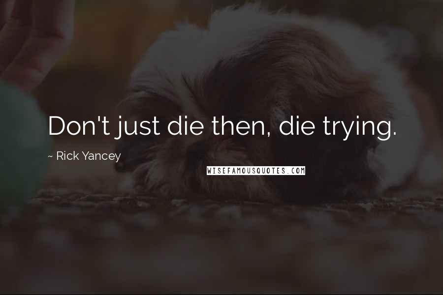 Rick Yancey Quotes: Don't just die then, die trying.