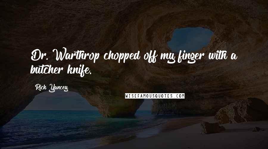 Rick Yancey Quotes: Dr. Warthrop chopped off my finger with a butcher knife.