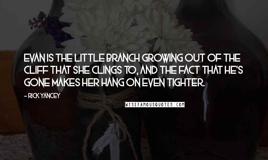 Rick Yancey Quotes: Evan is the little branch growing out of the cliff that she clings to, and the fact that he's gone makes her hang on even tighter.