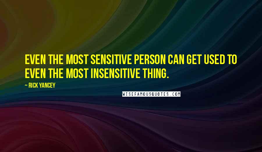Rick Yancey Quotes: Even the most sensitive person can get used to even the most insensitive thing.