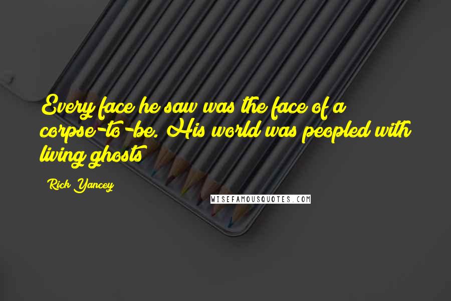 Rick Yancey Quotes: Every face he saw was the face of a corpse-to-be. His world was peopled with living ghosts