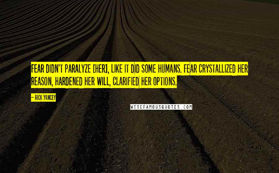 Rick Yancey Quotes: Fear didn't paralyze [her], like it did some humans. Fear crystallized her reason, hardened her will, clarified her options.