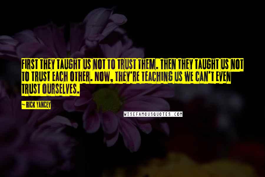 Rick Yancey Quotes: First they taught us not to trust them. Then they taught us not to trust each other. Now, they're teaching us we can't even trust ourselves.