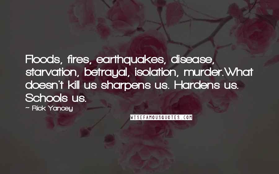 Rick Yancey Quotes: Floods, fires, earthquakes, disease, starvation, betrayal, isolation, murder.What doesn't kill us sharpens us. Hardens us. Schools us.
