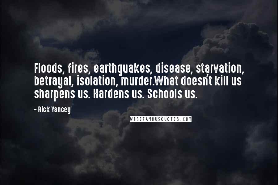 Rick Yancey Quotes: Floods, fires, earthquakes, disease, starvation, betrayal, isolation, murder.What doesn't kill us sharpens us. Hardens us. Schools us.