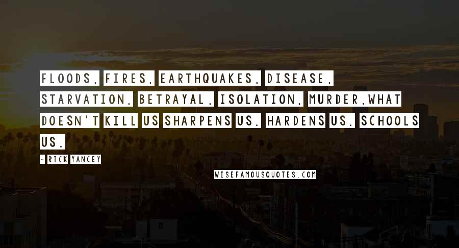 Rick Yancey Quotes: Floods, fires, earthquakes, disease, starvation, betrayal, isolation, murder.What doesn't kill us sharpens us. Hardens us. Schools us.