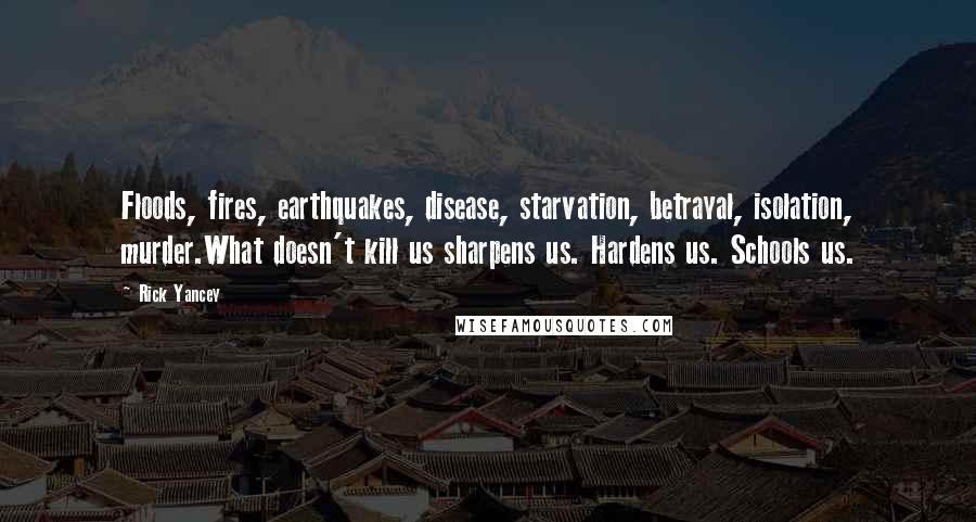 Rick Yancey Quotes: Floods, fires, earthquakes, disease, starvation, betrayal, isolation, murder.What doesn't kill us sharpens us. Hardens us. Schools us.