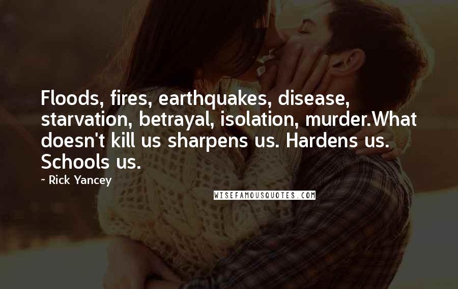 Rick Yancey Quotes: Floods, fires, earthquakes, disease, starvation, betrayal, isolation, murder.What doesn't kill us sharpens us. Hardens us. Schools us.