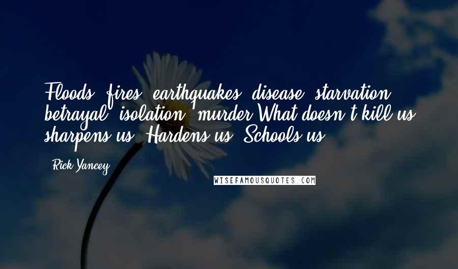 Rick Yancey Quotes: Floods, fires, earthquakes, disease, starvation, betrayal, isolation, murder.What doesn't kill us sharpens us. Hardens us. Schools us.