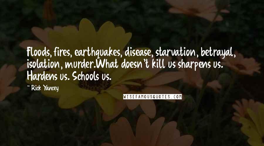Rick Yancey Quotes: Floods, fires, earthquakes, disease, starvation, betrayal, isolation, murder.What doesn't kill us sharpens us. Hardens us. Schools us.
