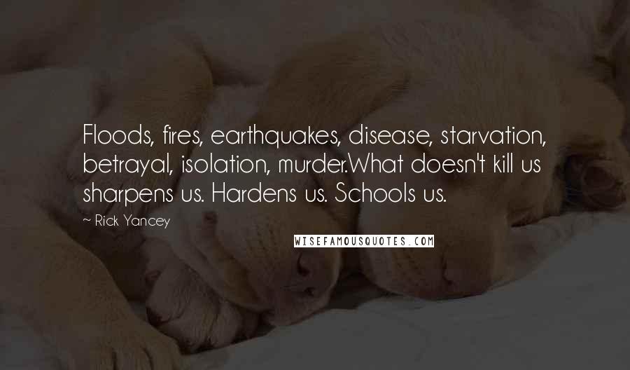 Rick Yancey Quotes: Floods, fires, earthquakes, disease, starvation, betrayal, isolation, murder.What doesn't kill us sharpens us. Hardens us. Schools us.