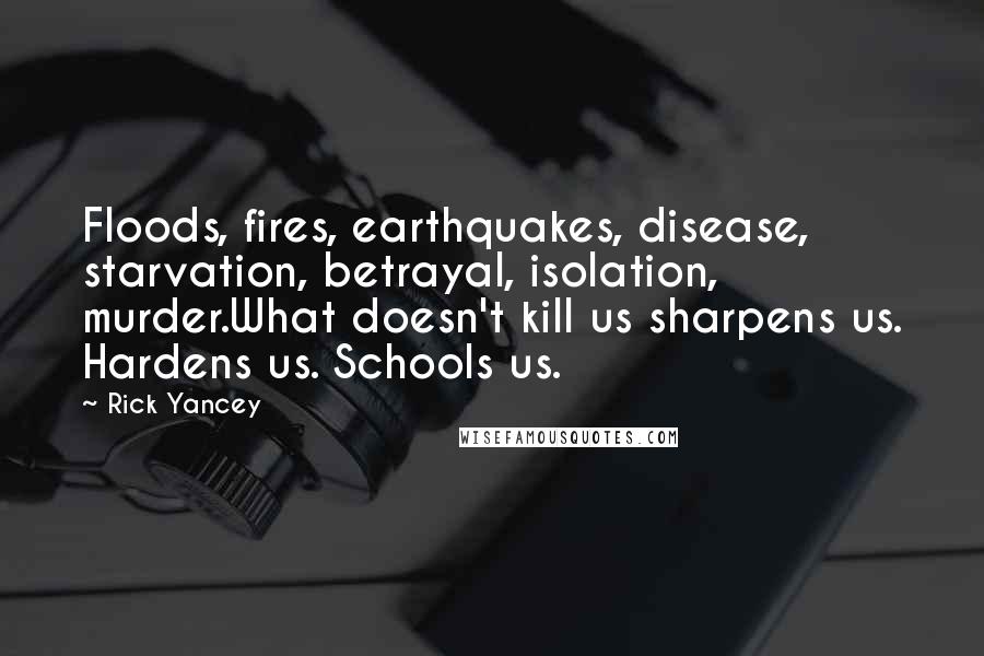 Rick Yancey Quotes: Floods, fires, earthquakes, disease, starvation, betrayal, isolation, murder.What doesn't kill us sharpens us. Hardens us. Schools us.