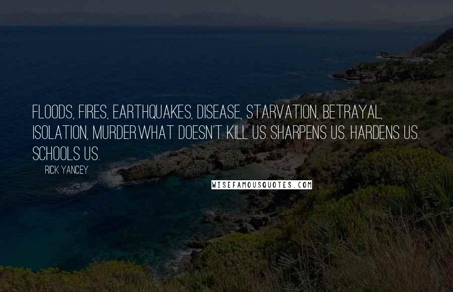 Rick Yancey Quotes: Floods, fires, earthquakes, disease, starvation, betrayal, isolation, murder.What doesn't kill us sharpens us. Hardens us. Schools us.