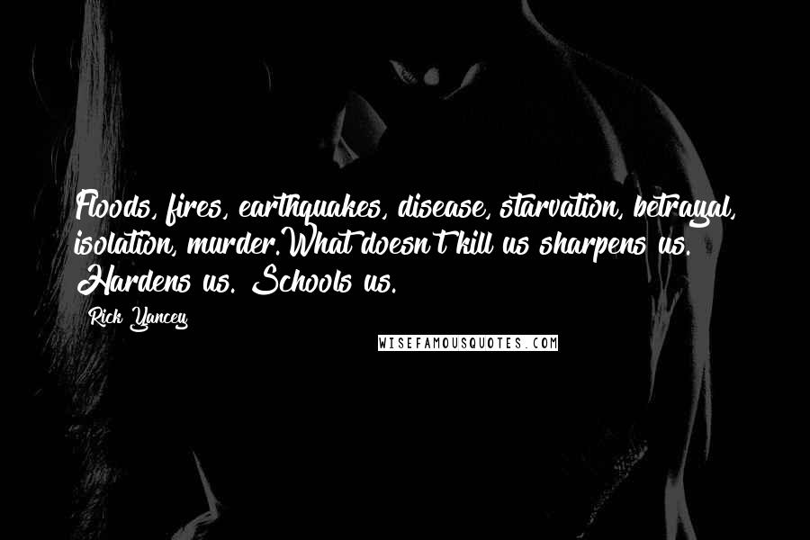 Rick Yancey Quotes: Floods, fires, earthquakes, disease, starvation, betrayal, isolation, murder.What doesn't kill us sharpens us. Hardens us. Schools us.