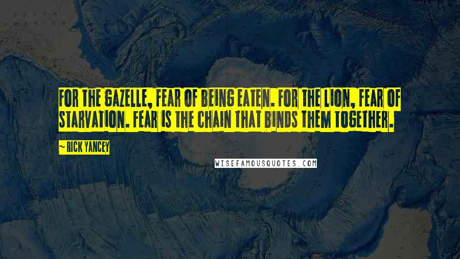 Rick Yancey Quotes: For the gazelle, fear of being eaten. For the lion, fear of starvation. Fear is the chain that binds them together.