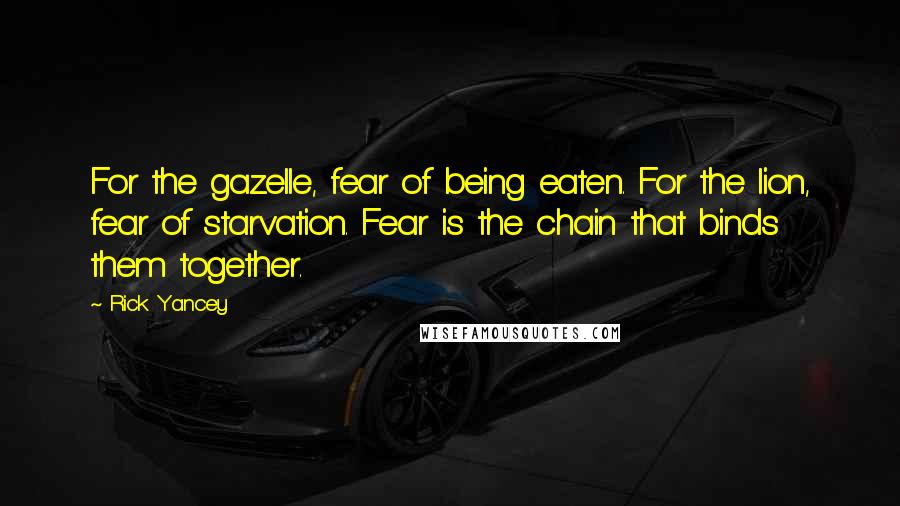 Rick Yancey Quotes: For the gazelle, fear of being eaten. For the lion, fear of starvation. Fear is the chain that binds them together.