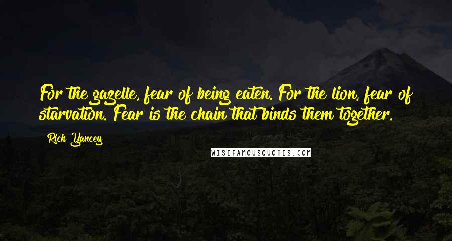 Rick Yancey Quotes: For the gazelle, fear of being eaten. For the lion, fear of starvation. Fear is the chain that binds them together.