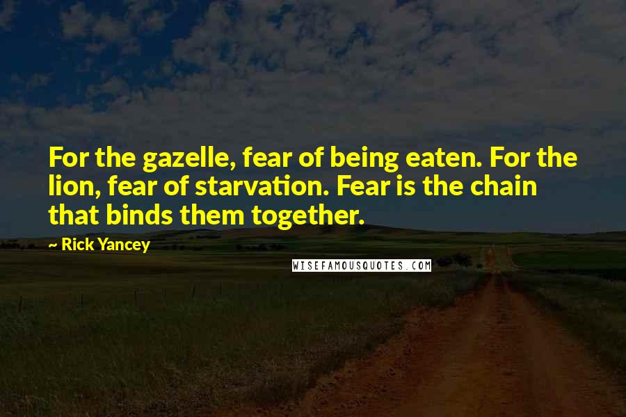 Rick Yancey Quotes: For the gazelle, fear of being eaten. For the lion, fear of starvation. Fear is the chain that binds them together.