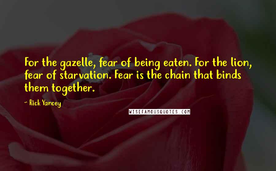 Rick Yancey Quotes: For the gazelle, fear of being eaten. For the lion, fear of starvation. Fear is the chain that binds them together.