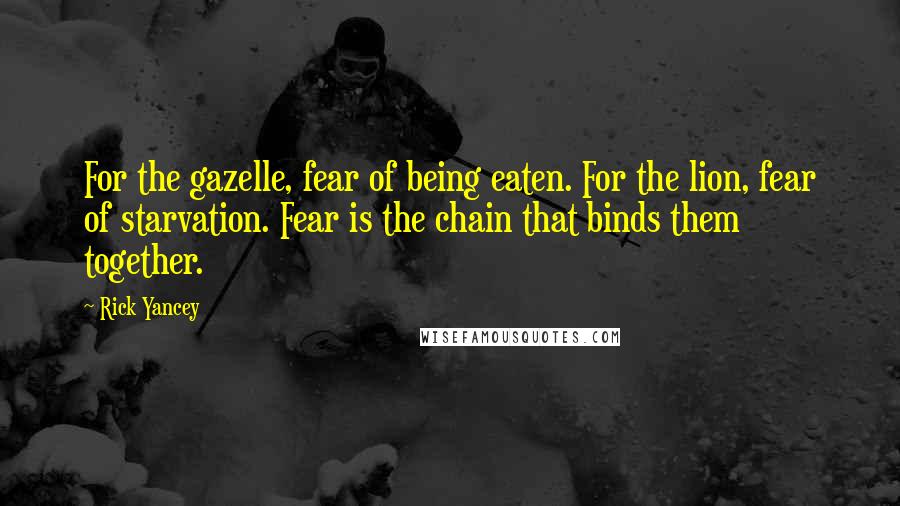 Rick Yancey Quotes: For the gazelle, fear of being eaten. For the lion, fear of starvation. Fear is the chain that binds them together.