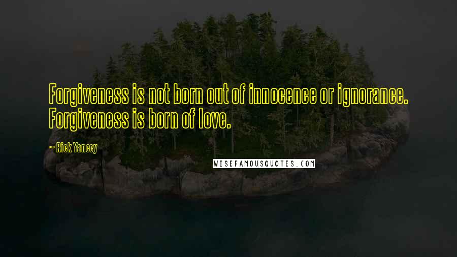 Rick Yancey Quotes: Forgiveness is not born out of innocence or ignorance. Forgiveness is born of love.