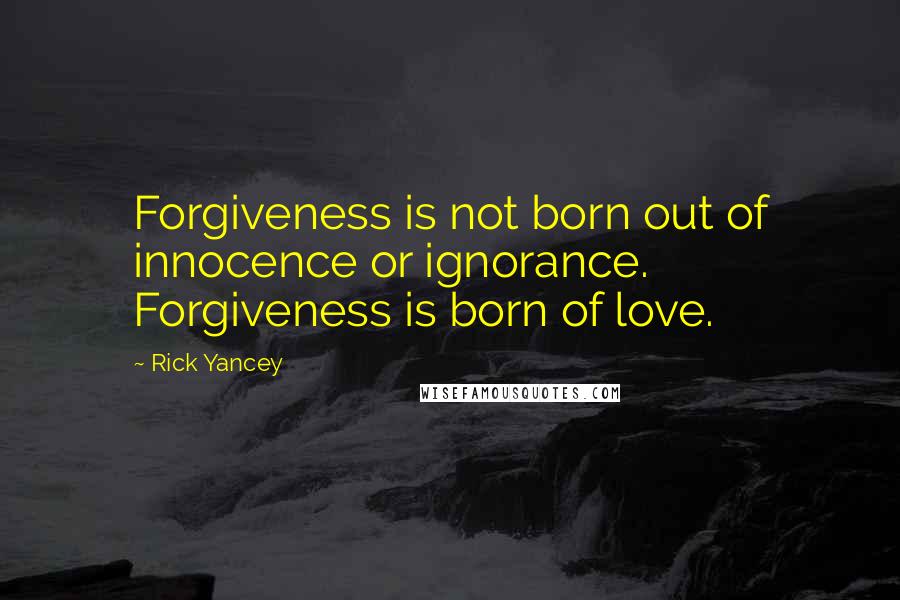 Rick Yancey Quotes: Forgiveness is not born out of innocence or ignorance. Forgiveness is born of love.