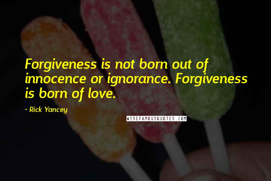 Rick Yancey Quotes: Forgiveness is not born out of innocence or ignorance. Forgiveness is born of love.