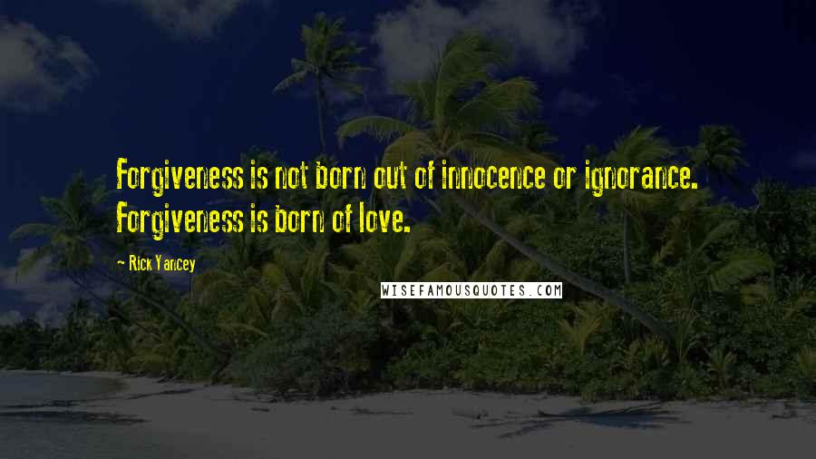 Rick Yancey Quotes: Forgiveness is not born out of innocence or ignorance. Forgiveness is born of love.