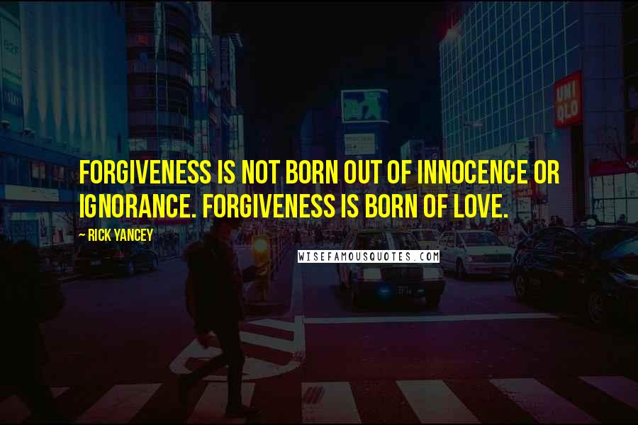 Rick Yancey Quotes: Forgiveness is not born out of innocence or ignorance. Forgiveness is born of love.