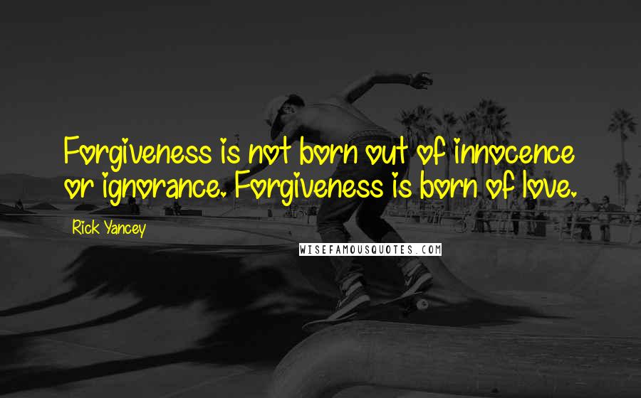 Rick Yancey Quotes: Forgiveness is not born out of innocence or ignorance. Forgiveness is born of love.