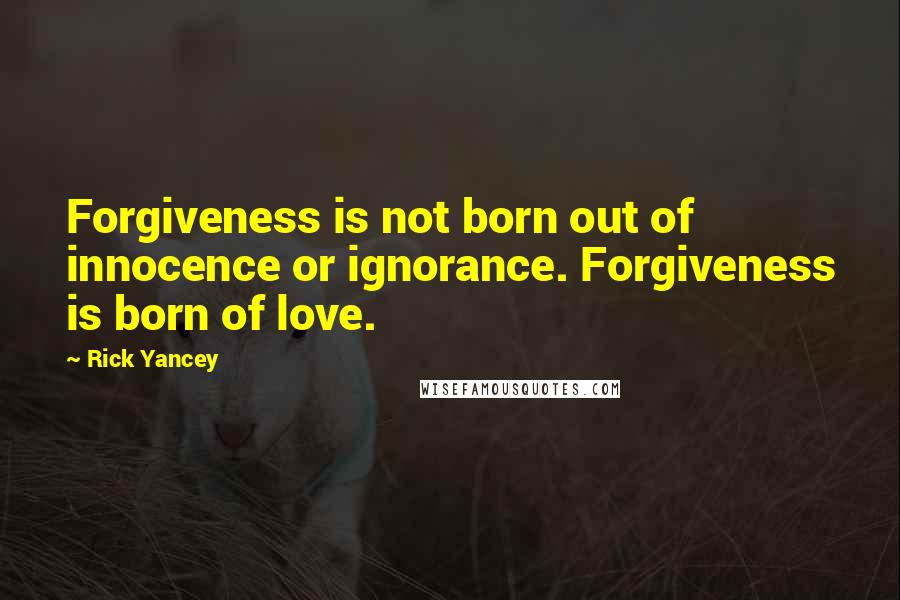 Rick Yancey Quotes: Forgiveness is not born out of innocence or ignorance. Forgiveness is born of love.