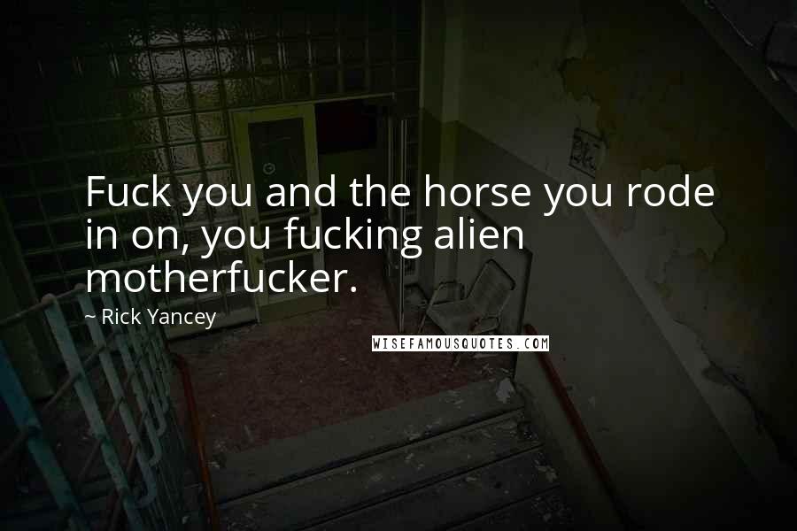 Rick Yancey Quotes: Fuck you and the horse you rode in on, you fucking alien motherfucker.