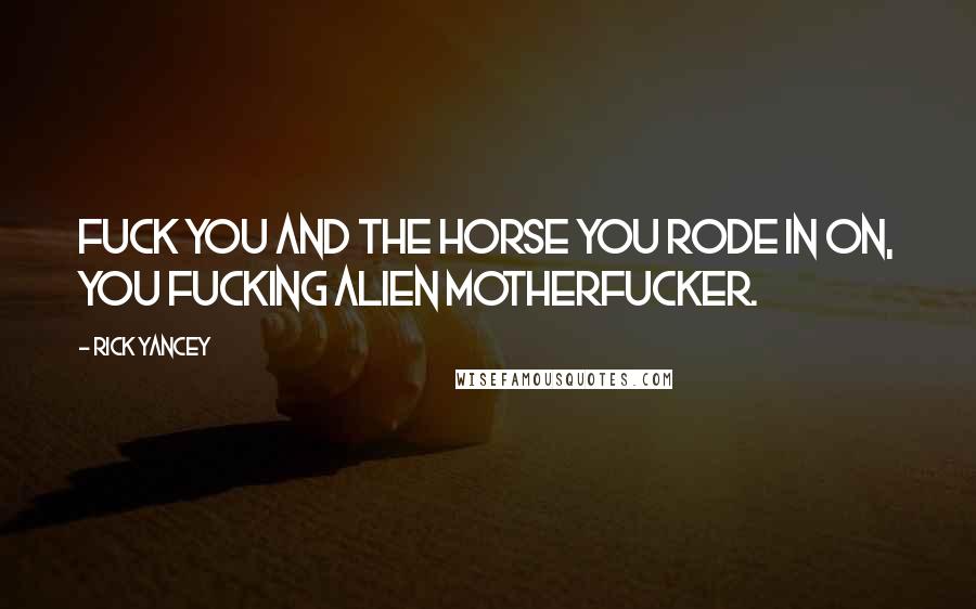 Rick Yancey Quotes: Fuck you and the horse you rode in on, you fucking alien motherfucker.