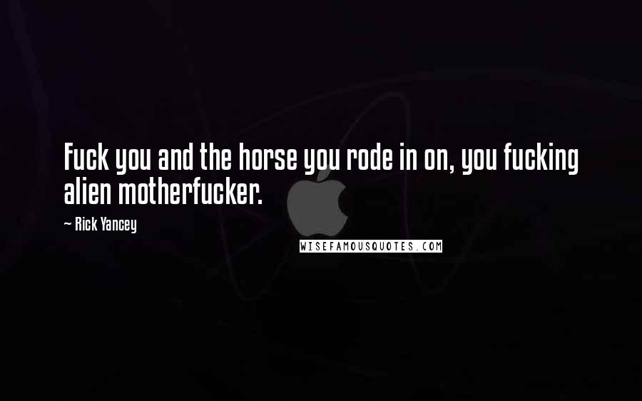 Rick Yancey Quotes: Fuck you and the horse you rode in on, you fucking alien motherfucker.