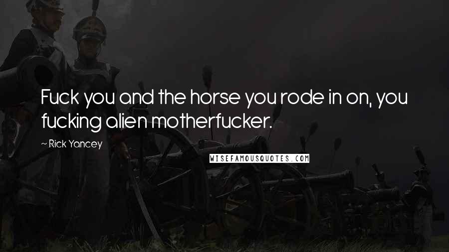 Rick Yancey Quotes: Fuck you and the horse you rode in on, you fucking alien motherfucker.