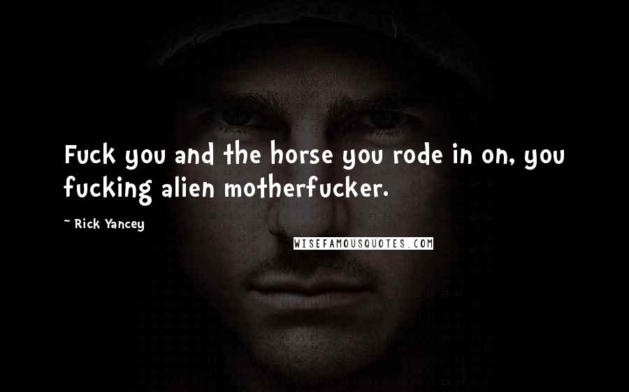 Rick Yancey Quotes: Fuck you and the horse you rode in on, you fucking alien motherfucker.