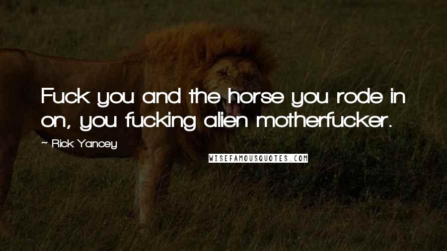 Rick Yancey Quotes: Fuck you and the horse you rode in on, you fucking alien motherfucker.