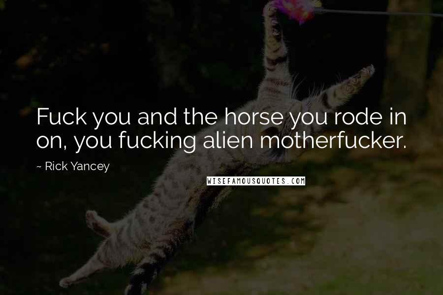 Rick Yancey Quotes: Fuck you and the horse you rode in on, you fucking alien motherfucker.